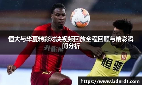 恒大与华夏精彩对决视频回放全程回顾与精彩瞬间分析