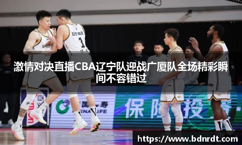 激情对决直播CBA辽宁队迎战广厦队全场精彩瞬间不容错过