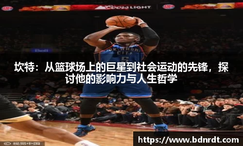 坎特：从篮球场上的巨星到社会运动的先锋，探讨他的影响力与人生哲学