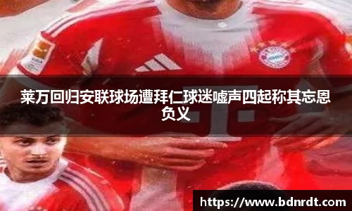 莱万回归安联球场遭拜仁球迷嘘声四起称其忘恩负义
