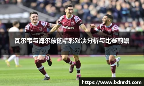 瓦尔韦与海尔蒙的精彩对决分析与比赛前瞻
