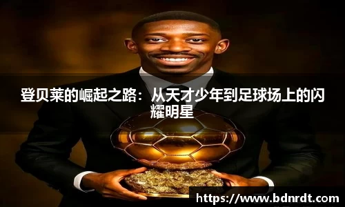 登贝莱的崛起之路：从天才少年到足球场上的闪耀明星