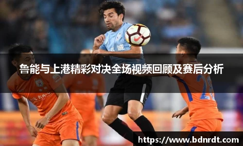 鲁能与上港精彩对决全场视频回顾及赛后分析