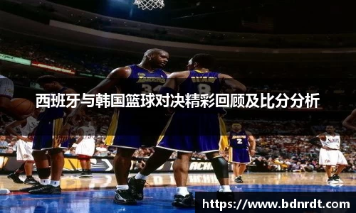 西班牙与韩国篮球对决精彩回顾及比分分析