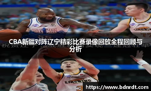 CBA新疆对阵辽宁精彩比赛录像回放全程回顾与分析