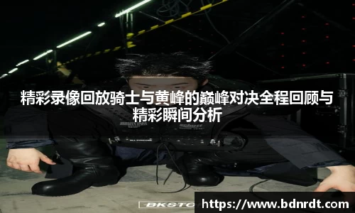 精彩录像回放骑士与黄峰的巅峰对决全程回顾与精彩瞬间分析