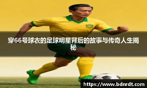 穿66号球衣的足球明星背后的故事与传奇人生揭秘
