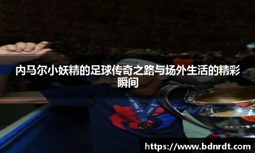 内马尔小妖精的足球传奇之路与场外生活的精彩瞬间