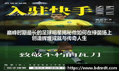 巅峰时期最长的足球明星揭秘他如何在绿茵场上创造辉煌成就与传奇人生